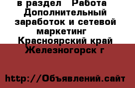 в раздел : Работа » Дополнительный заработок и сетевой маркетинг . Красноярский край,Железногорск г.